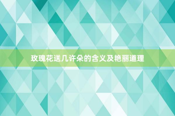 玫瑰花送几许朵的含义及艳丽道理