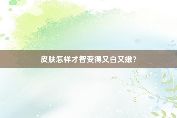 皮肤怎样才智变得又白又嫩？