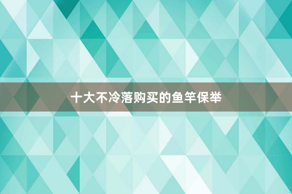 十大不冷落购买的鱼竿保举
