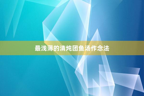 最浅薄的清炖团鱼汤作念法