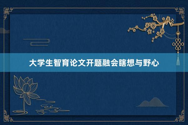 大学生智育论文开题融会瞎想与野心