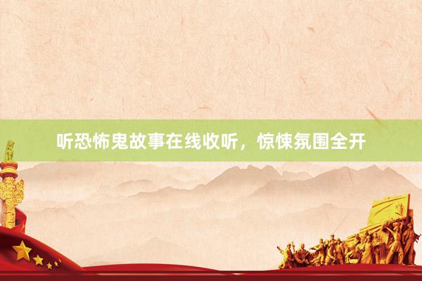 听恐怖鬼故事在线收听,惊悚氛围全开