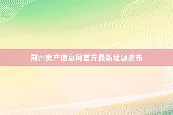荆州房产信息网官方最新址源发布